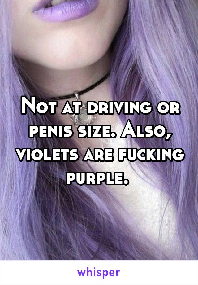 Not at driving or penis size. Also, violets are fucking purple. 
