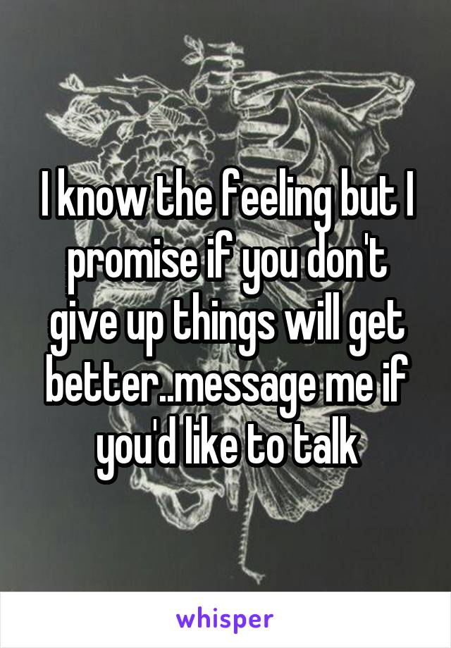 I know the feeling but I promise if you don't give up things will get better..message me if you'd like to talk