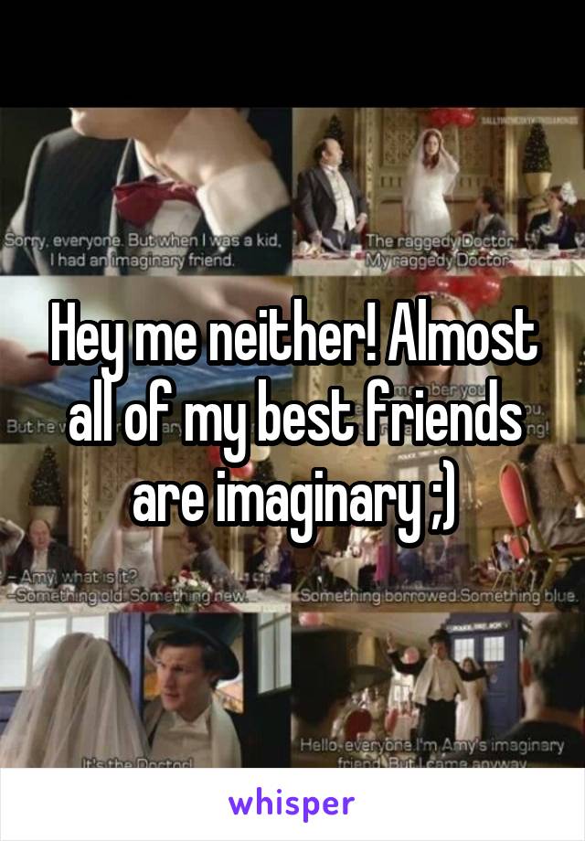 Hey me neither! Almost all of my best friends are imaginary ;)