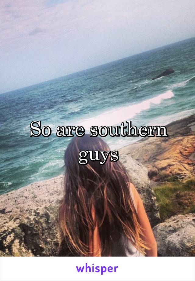 So are southern guys