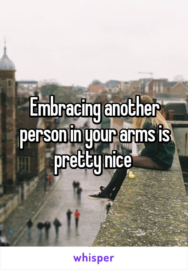 Embracing another person in your arms is pretty nice 