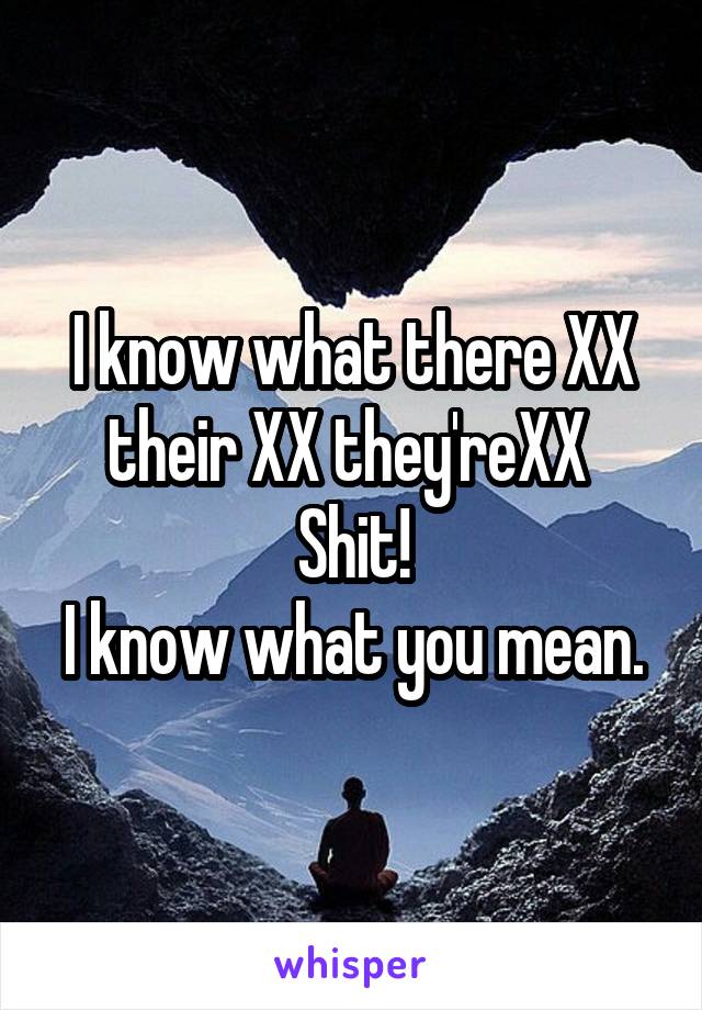 I know what there XX
their XX they'reXX 
Shit!
I know what you mean.