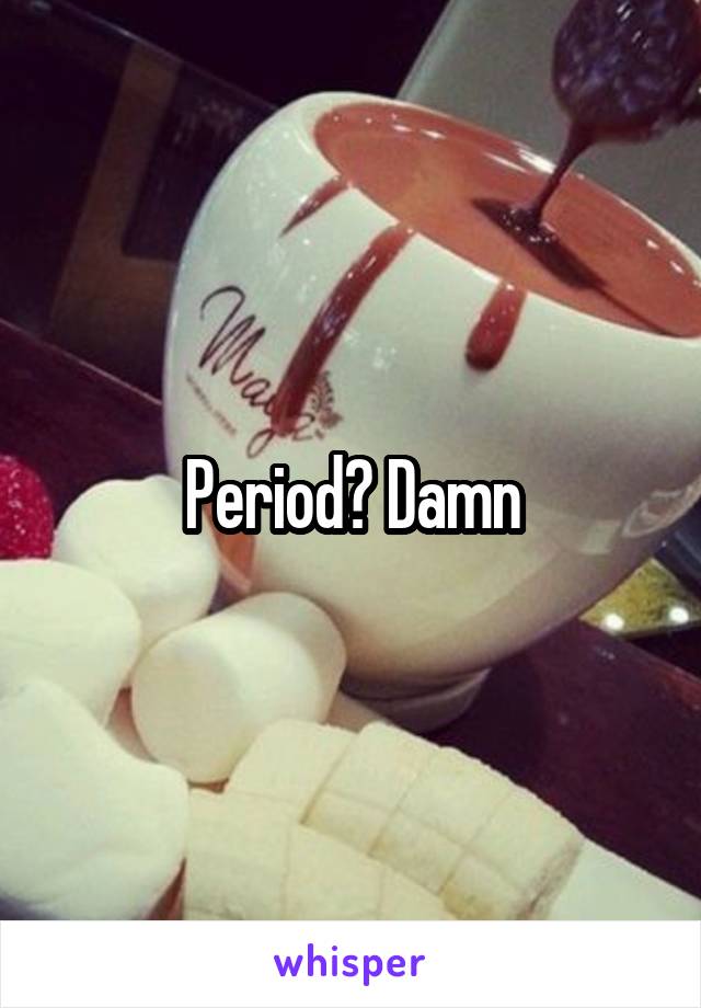 Period? Damn