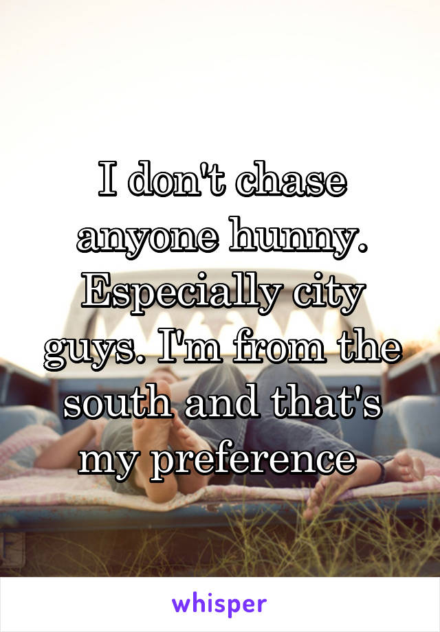 I don't chase anyone hunny. Especially city guys. I'm from the south and that's my preference 