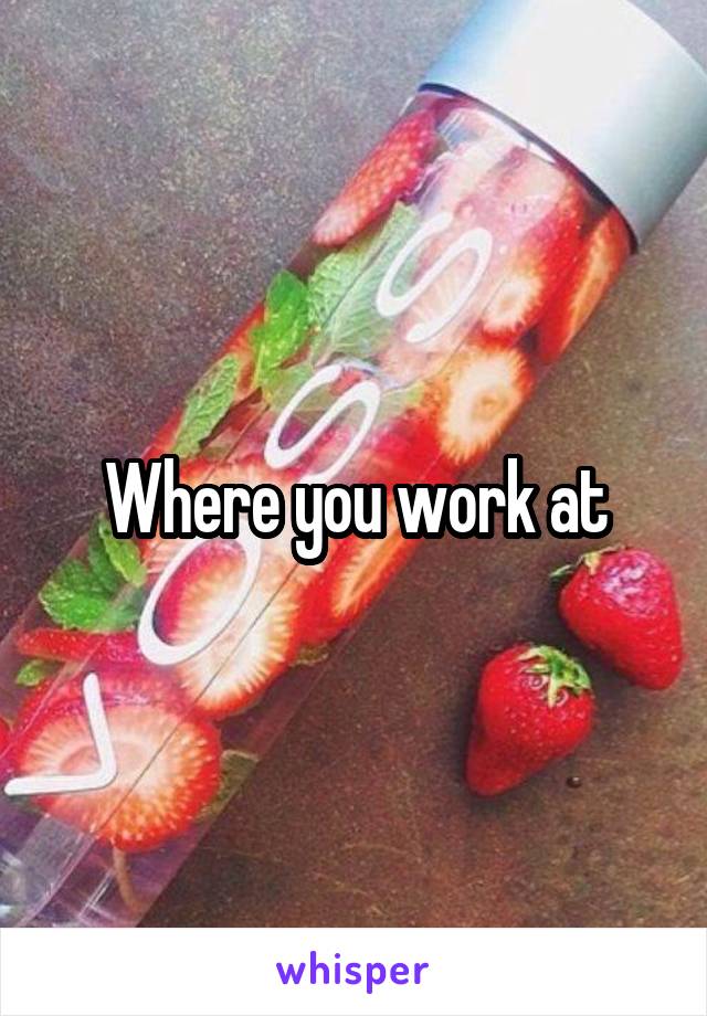 Where you work at