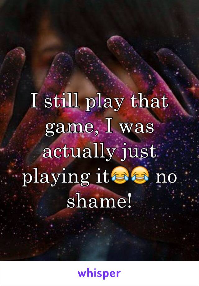 I still play that game, I was actually just playing it😂😂 no shame!