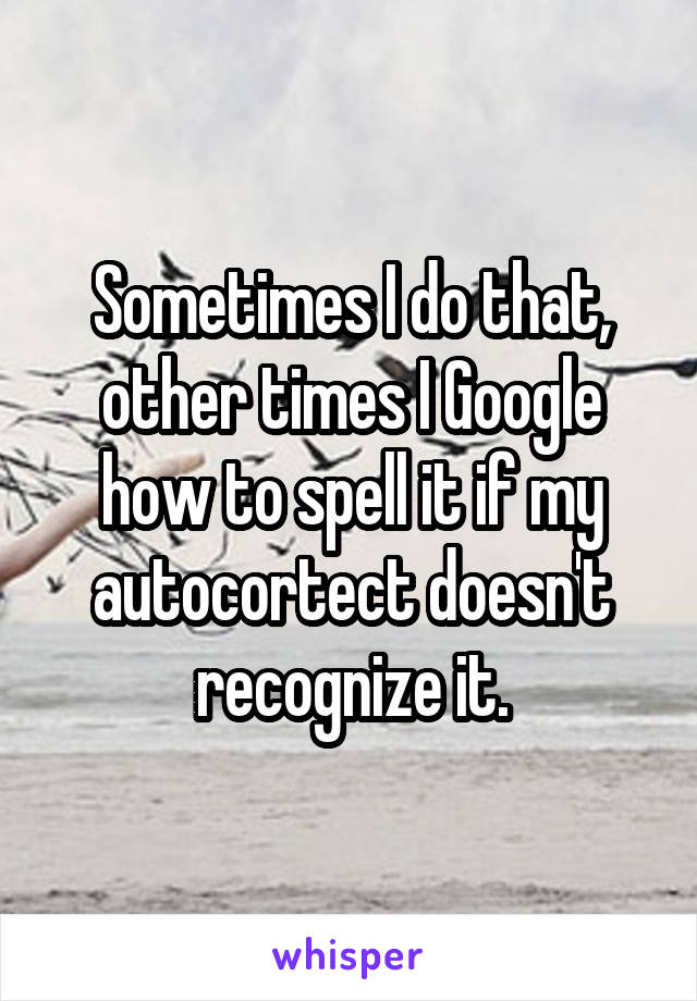 Sometimes I do that, other times I Google how to spell it if my autocortect doesn't recognize it.