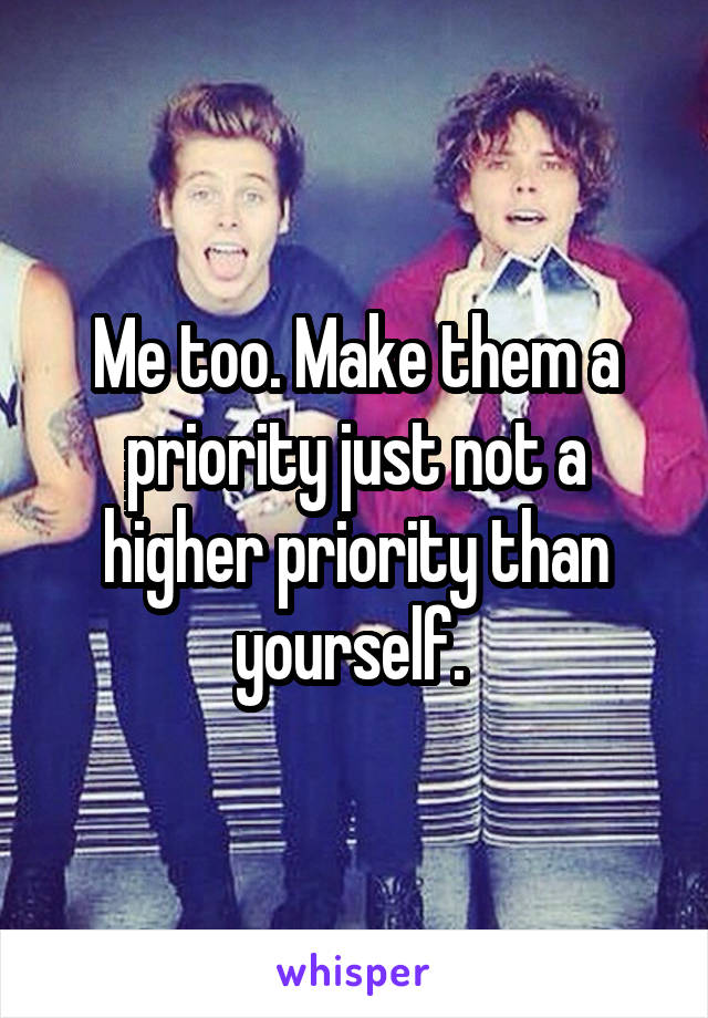 Me too. Make them a priority just not a higher priority than yourself. 