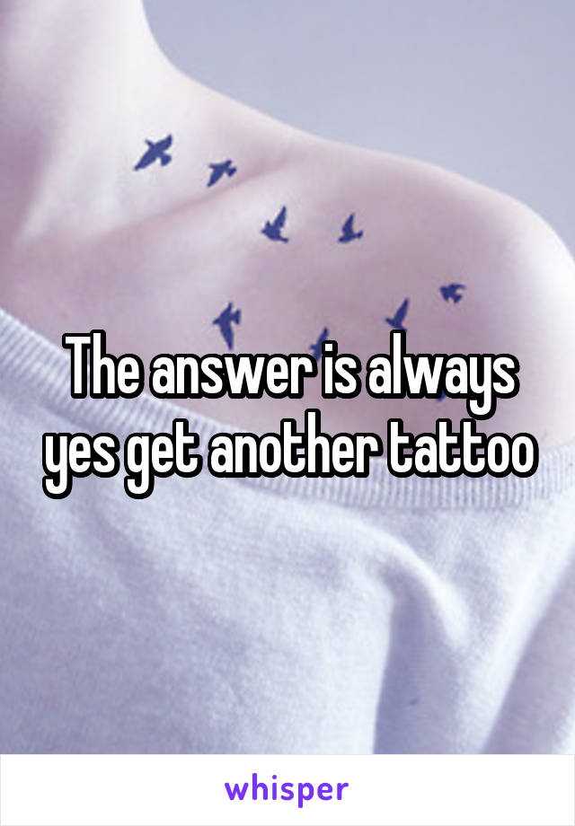 The answer is always yes get another tattoo