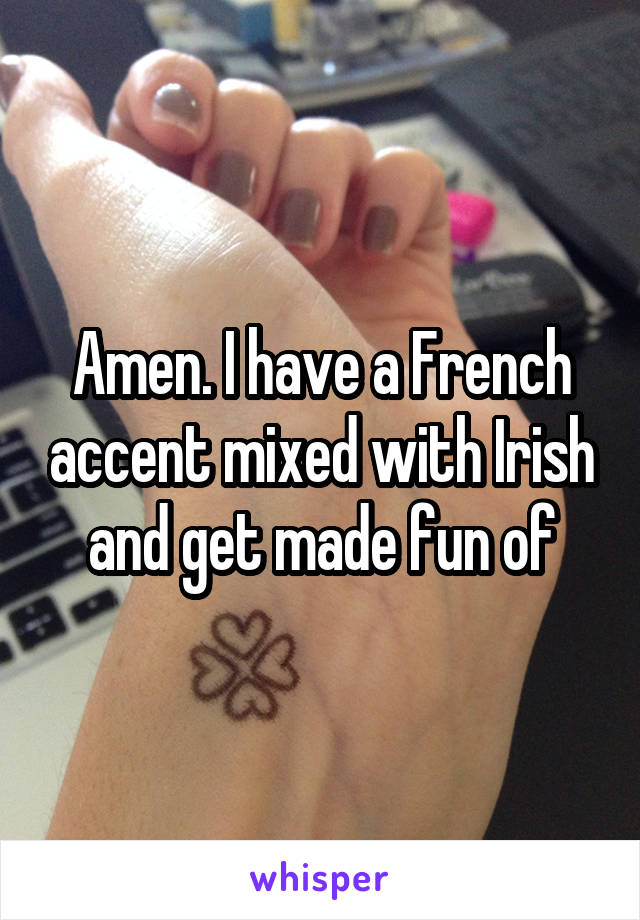 Amen. I have a French accent mixed with Irish and get made fun of