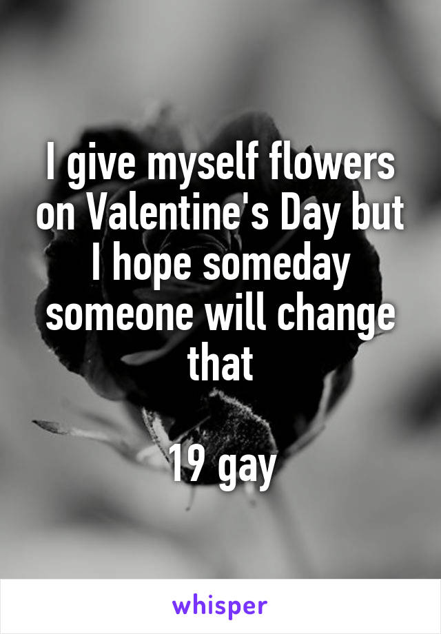 I give myself flowers on Valentine's Day but I hope someday someone will change that

19 gay