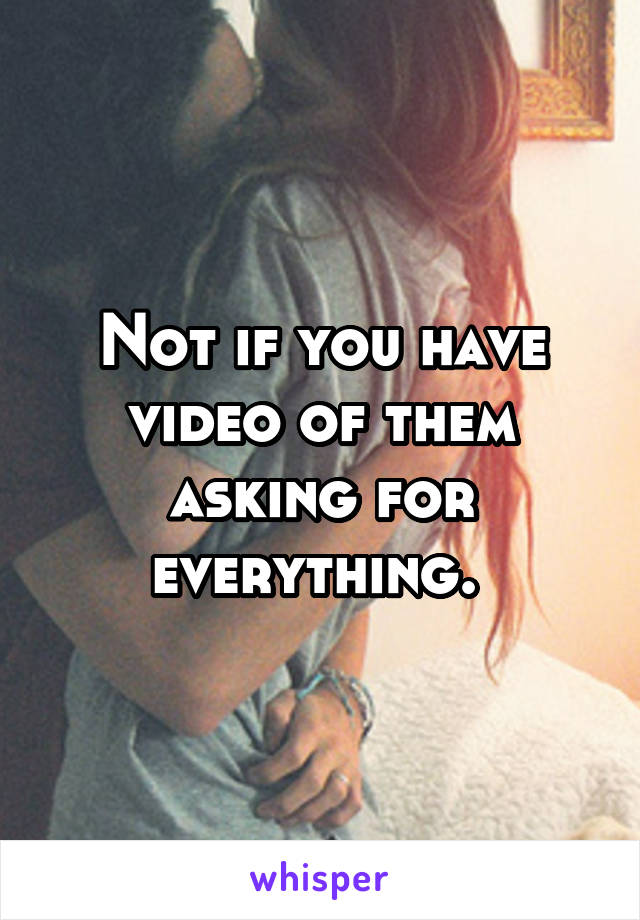 Not if you have video of them asking for everything. 