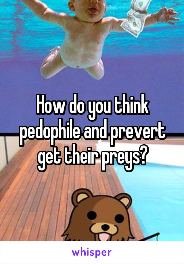 How do you think pedophile and prevert get their preys?