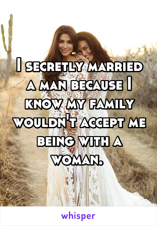 I secretly married a man because I know my family wouldn't accept me being with a woman. 