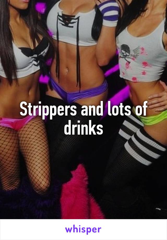 Strippers and lots of drinks