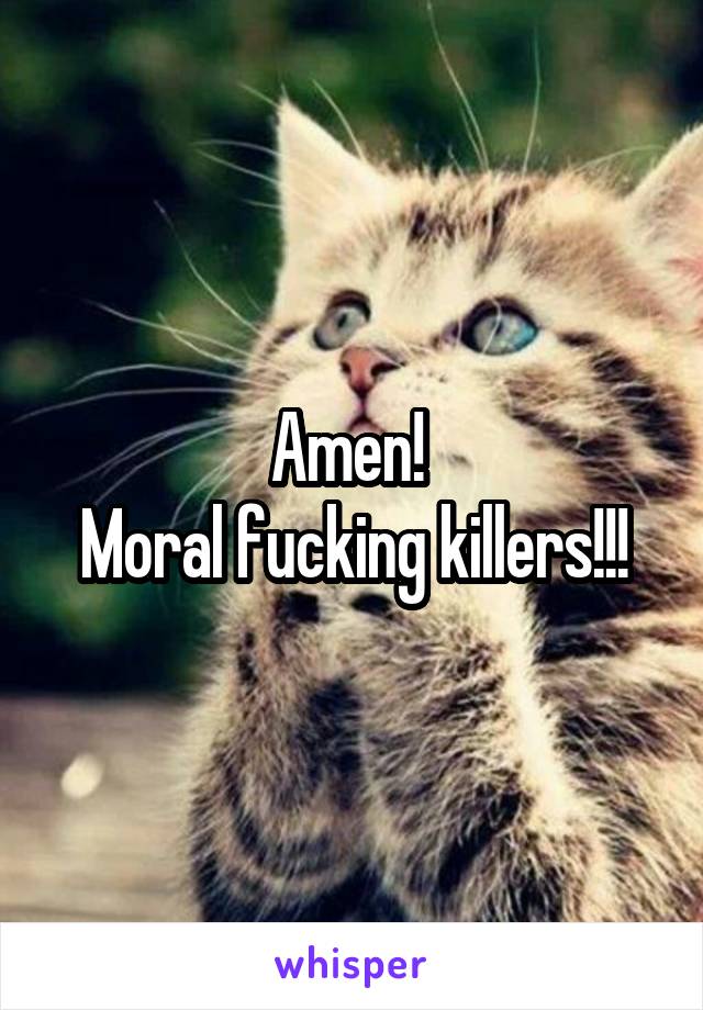 Amen! 
Moral fucking killers!!!