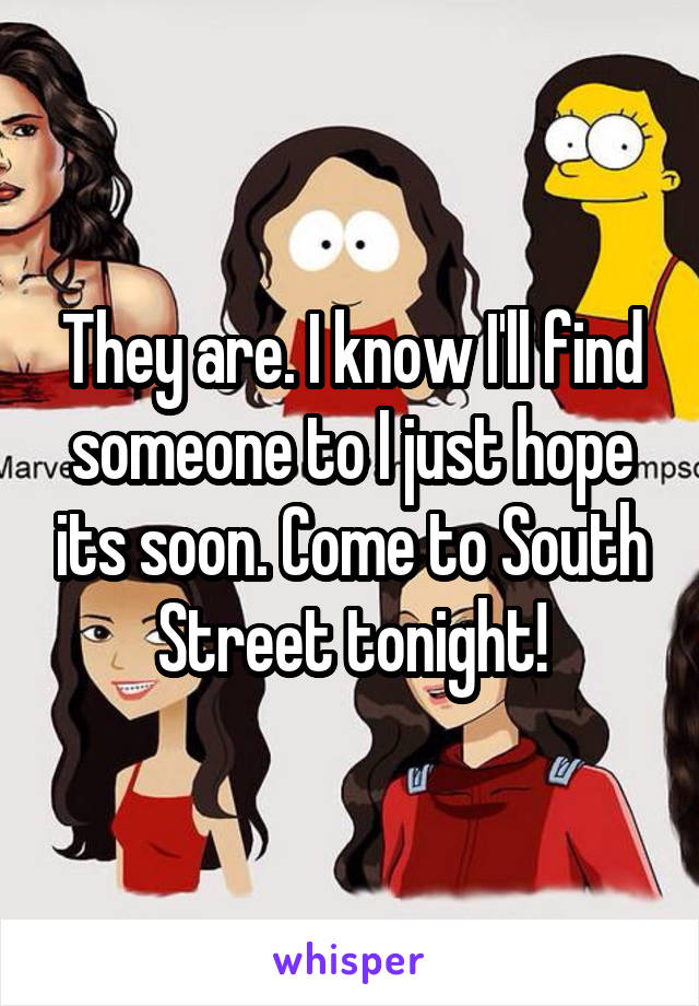 They are. I know I'll find someone to I just hope its soon. Come to South Street tonight!