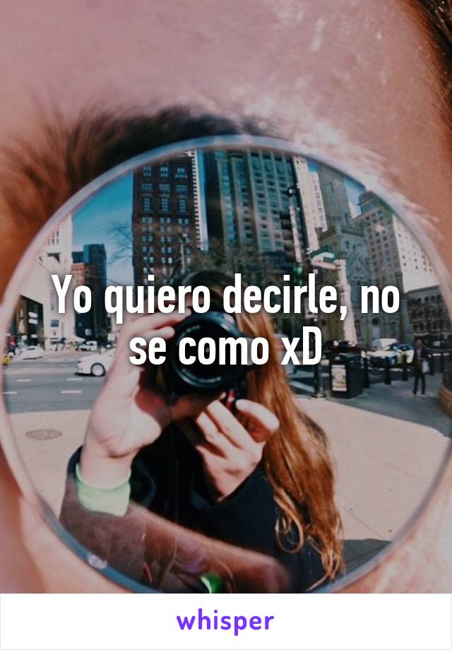 Yo quiero decirle, no se como xD