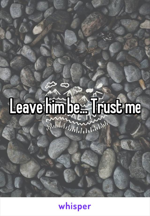Leave him be... Trust me