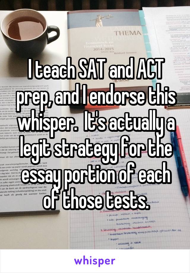 I teach SAT and ACT prep, and I endorse this whisper.  It's actually a legit strategy for the essay portion of each of those tests.