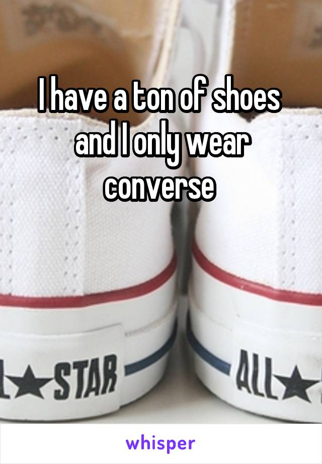 I have a ton of shoes  and I only wear converse 



