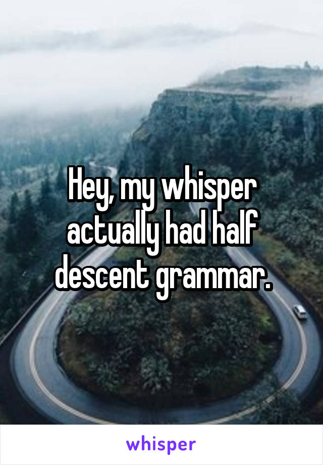 Hey, my whisper actually had half descent grammar.