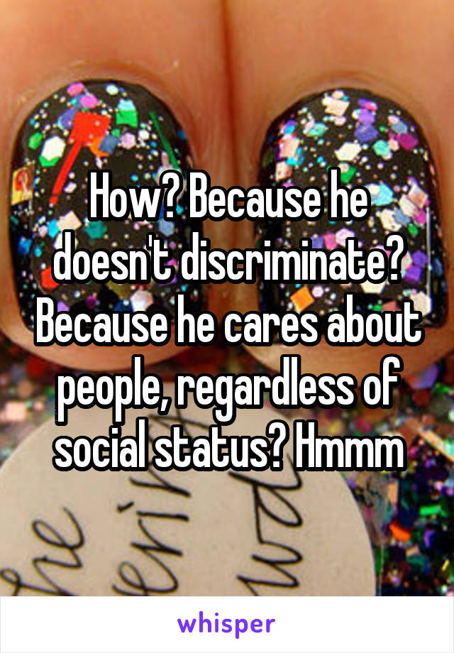 How? Because he doesn't discriminate? Because he cares about people, regardless of social status? Hmmm