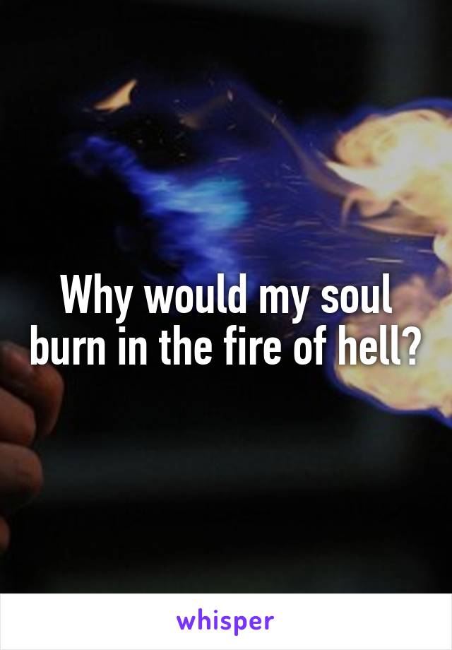 Why would my soul burn in the fire of hell?