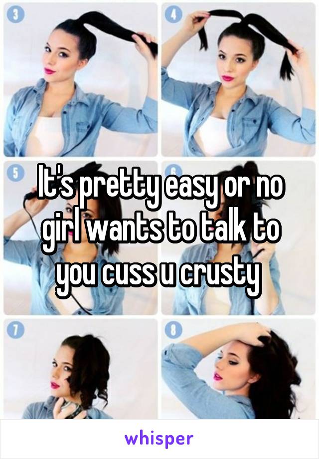 It's pretty easy or no girl wants to talk to you cuss u crusty 