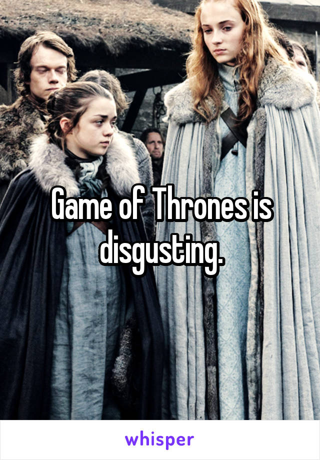 Game of Thrones is disgusting.