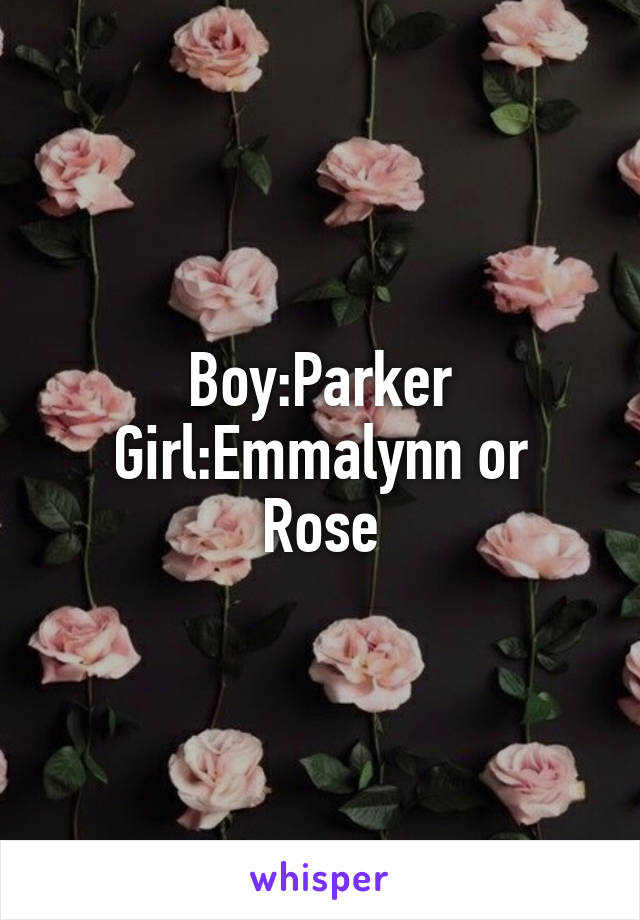 Boy:Parker
Girl:Emmalynn or Rose