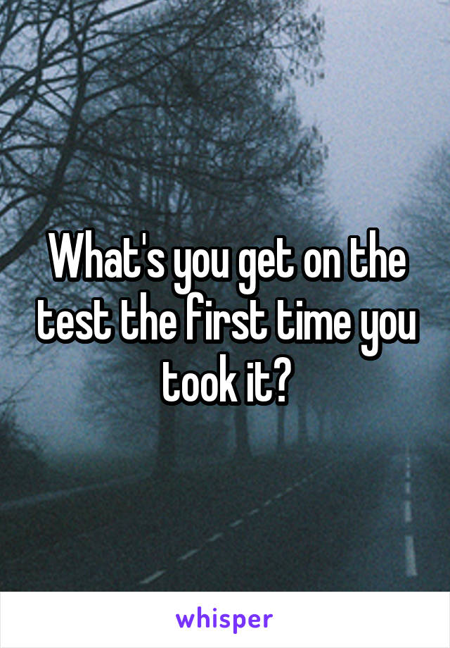 What's you get on the test the first time you took it?