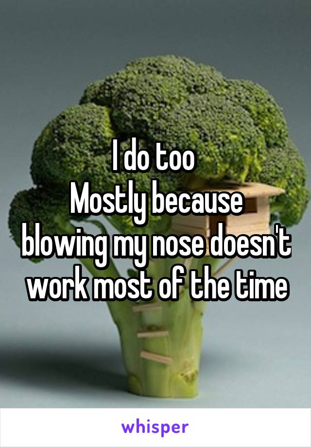 I do too 
Mostly because blowing my nose doesn't work most of the time