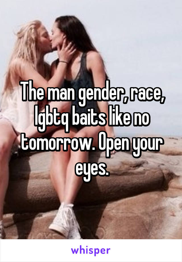 The man gender, race, lgbtq baits like no tomorrow. Open your eyes.