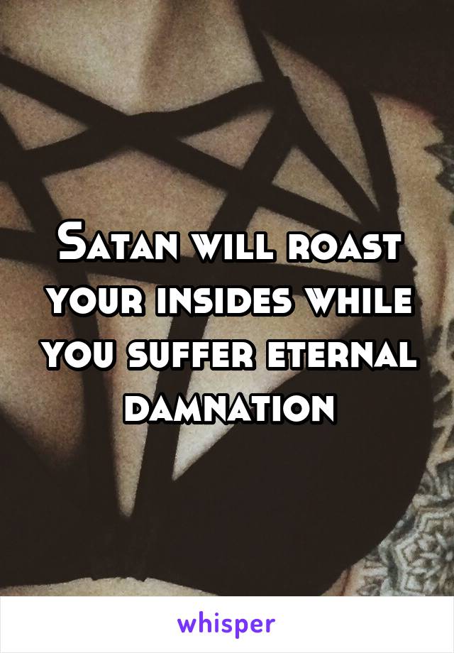 Satan will roast your insides while you suffer eternal damnation