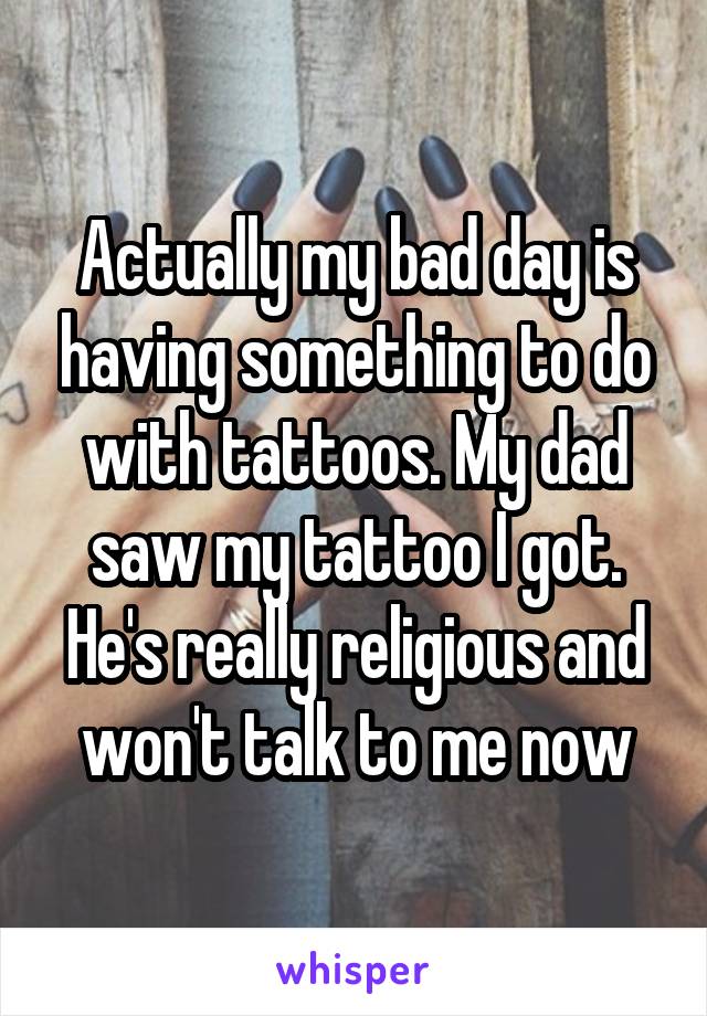 Actually my bad day is having something to do with tattoos. My dad saw my tattoo I got. He's really religious and won't talk to me now