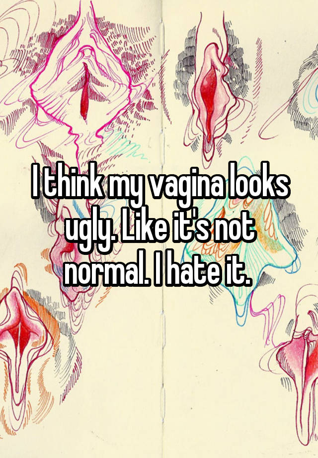 I think my vagina looks ugly. Like it's not normal. I hate it. 