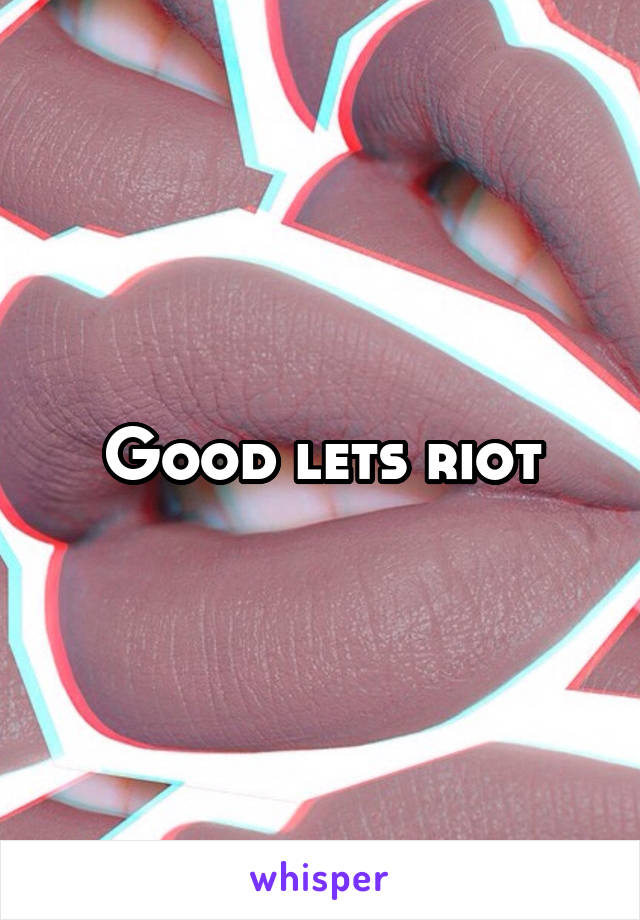 Good lets riot