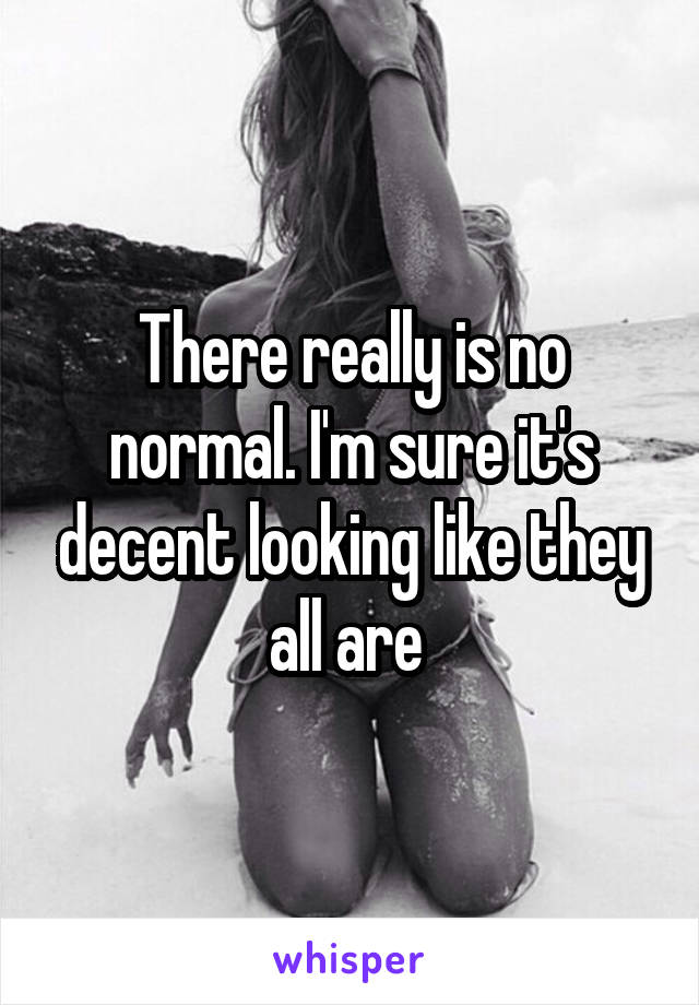 There really is no normal. I'm sure it's decent looking like they all are 