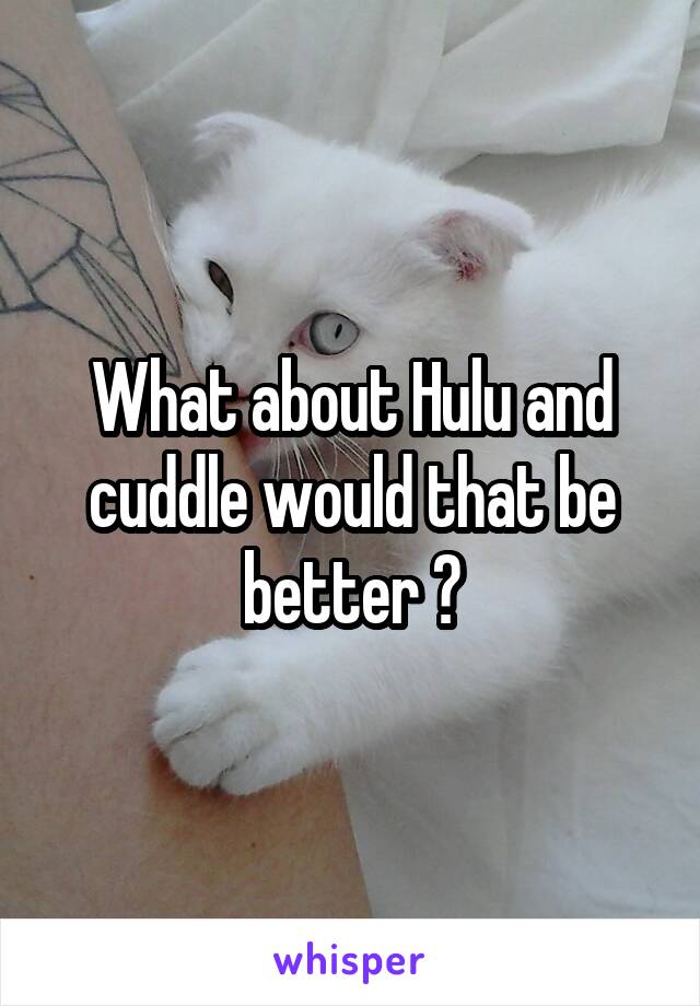 What about Hulu and cuddle would that be better ?