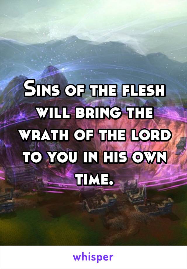 Sins of the flesh will bring the wrath of the lord to you in his own time.