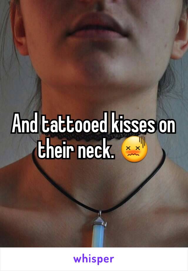 And tattooed kisses on their neck. 😖