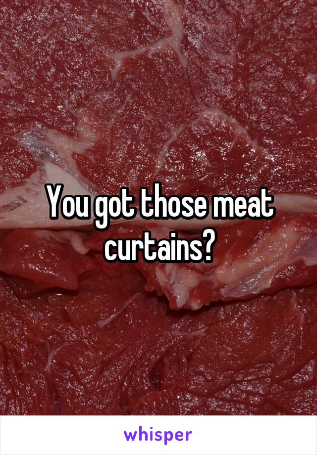 You got those meat curtains?