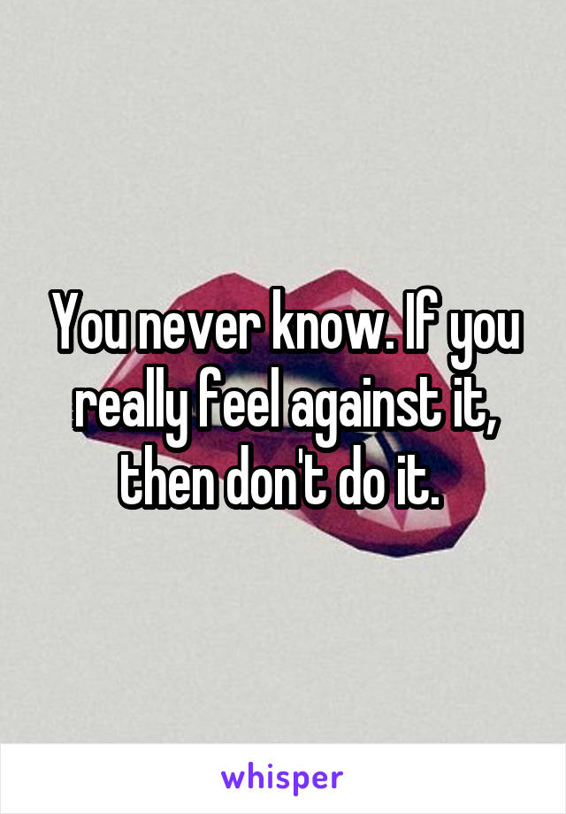 You never know. If you really feel against it, then don't do it. 