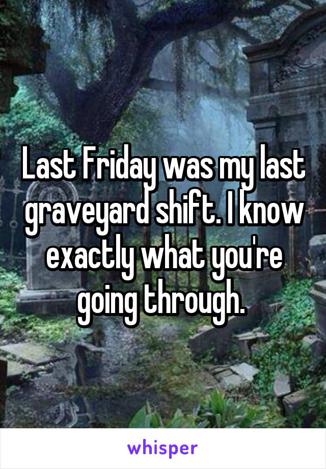 Last Friday was my last graveyard shift. I know exactly what you're going through. 