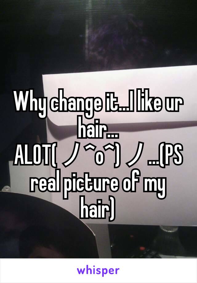 Why change it...I like ur hair...ALOT(ノ^o^)ノ...(PS real picture of my hair)