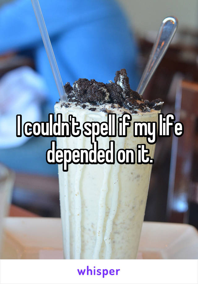 I couldn't spell if my life depended on it.