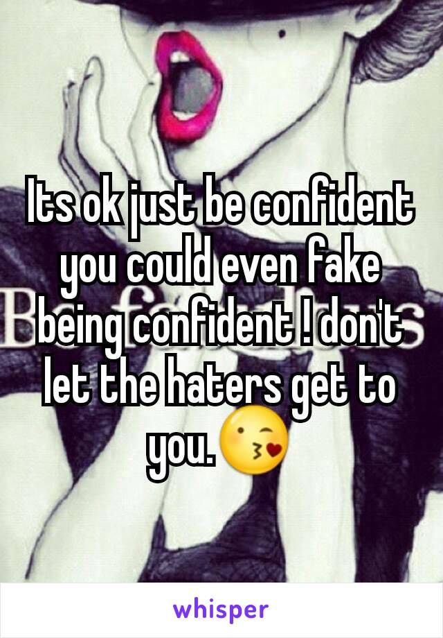Its ok just be confident you could even fake being confident ! don't let the haters get to you.😘