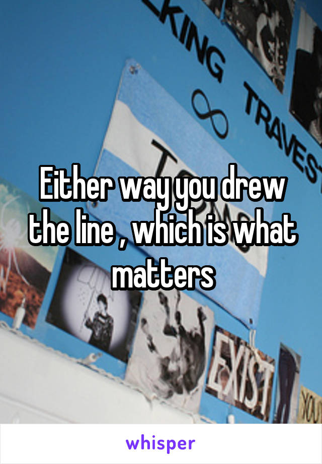 Either way you drew the line , which is what matters