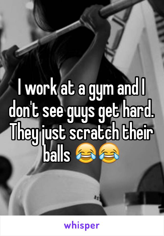 I work at a gym and I don't see guys get hard. They just scratch their balls 😂😂